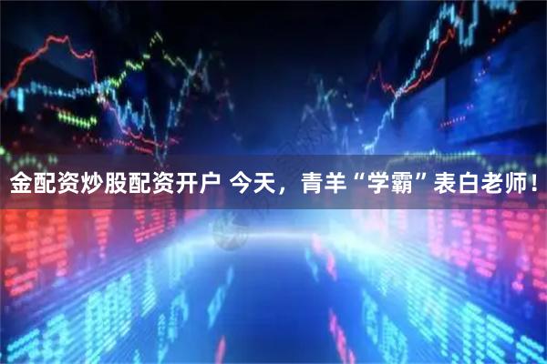 金配资炒股配资开户 今天，青羊“学霸”表白老师！