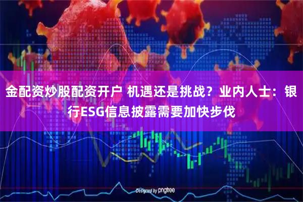 金配资炒股配资开户 机遇还是挑战？业内人士：银行ESG信息披露需要加快步伐