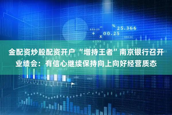 金配资炒股配资开户 “增持王者”南京银行召开业绩会：有信心继续保持向上向好经营质态