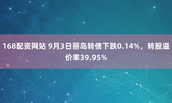 168配资网站 9月3日丽岛转债下跌0.14%，转股溢价率39.95%