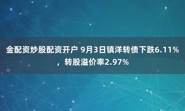 金配资炒股配资开户 9月3日镇洋转债下跌6.11%，转股溢价率2.97%