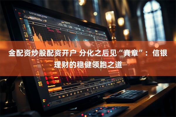 金配资炒股配资开户 分化之后见“真章”：信银理财的稳健领跑之道
