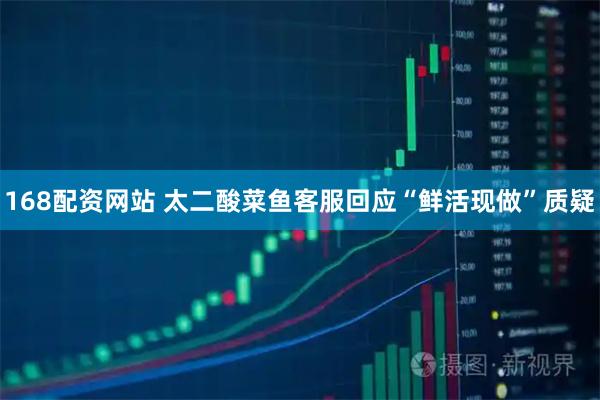 168配资网站 太二酸菜鱼客服回应“鲜活现做”质疑