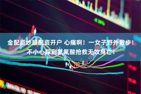 金配资炒股配资开户 心痛啊！一女子野外散步！不小心踩到氢氟酸抢救无效身亡！