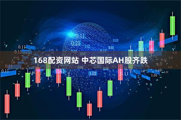 168配资网站 中芯国际AH股齐跌