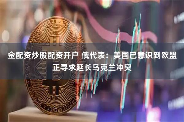 金配资炒股配资开户 俄代表：美国已意识到欧盟正寻求延长乌克兰冲突