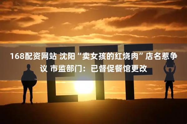 168配资网站 沈阳“卖女孩的红烧肉”店名惹争议 市监部门：已督促餐馆更改
