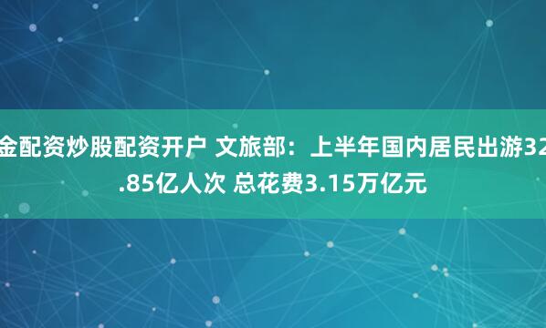 金配资炒股配资开户 文旅部：上半年国内居民出游32.85亿人次 总花费3.15万亿元