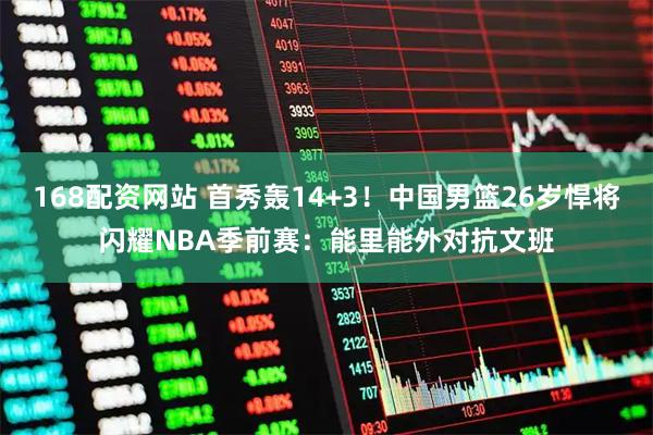 168配资网站 首秀轰14+3！中国男篮26岁悍将闪耀NBA季前赛：能里能外对抗文班