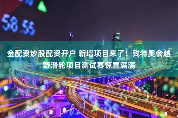 金配资炒股配资开户 新增项目来了！残特奥会越野滑轮项目测试赛惊喜满满
