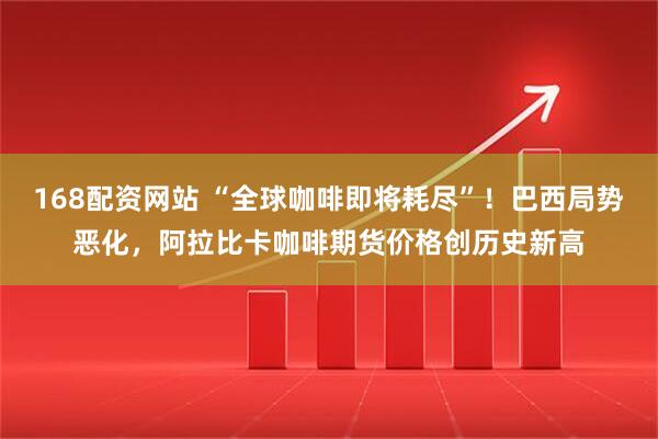168配资网站 “全球咖啡即将耗尽”!巴西局势恶化,阿拉比卡咖啡期货价格创历史新高