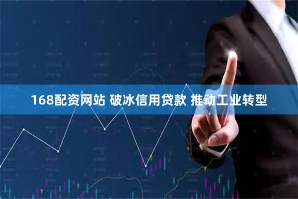 168配资网站 破冰信用贷款 推动工业转型