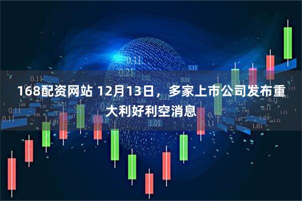 168配资网站 12月13日，多家上市公司发布重大利好利空消息