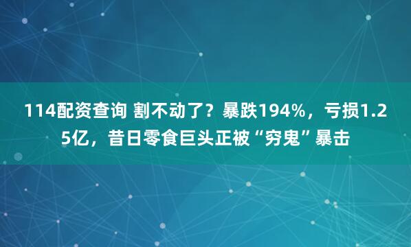 114配资查询 割不动了？暴跌194%，亏损1.25亿，昔日零食巨头正被“穷鬼”暴击