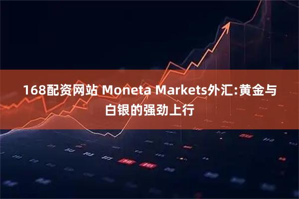 168配资网站 Moneta Markets外汇:黄金与白银的强劲上行