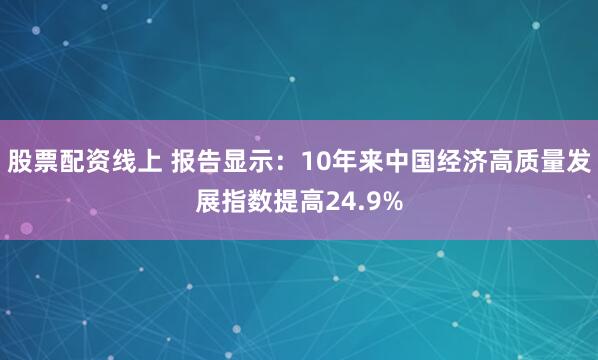 股票配资线上 报告显示：10年来中国经济高质量发展指数提高24.9%