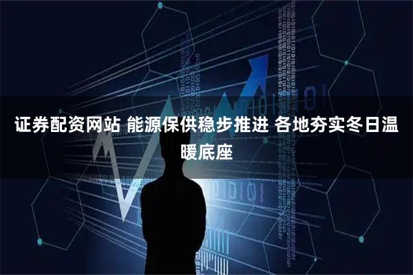 证券配资网站 能源保供稳步推进 各地夯实冬日温暖底座