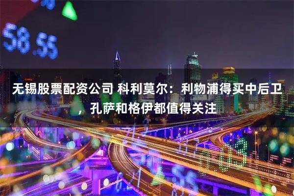 无锡股票配资公司 科利莫尔：利物浦得买中后卫，孔萨和格伊都值得关注