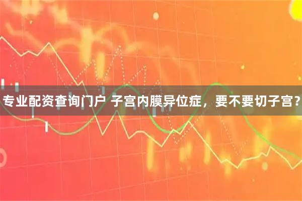 专业配资查询门户 子宫内膜异位症，要不要切子宫？