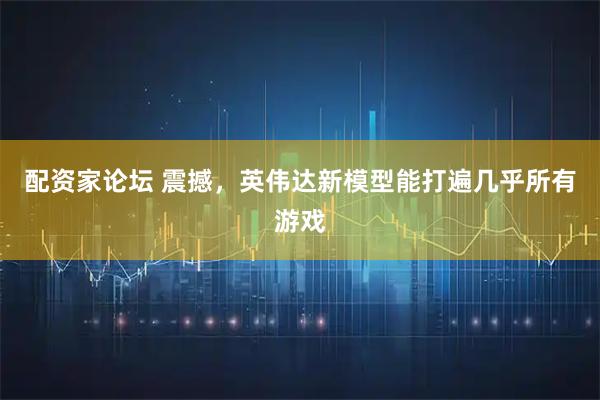 配资家论坛 震撼，英伟达新模型能打遍几乎所有游戏