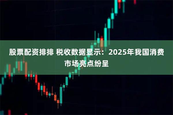 股票配资排排 税收数据显示：2025年我国消费市场亮点纷呈