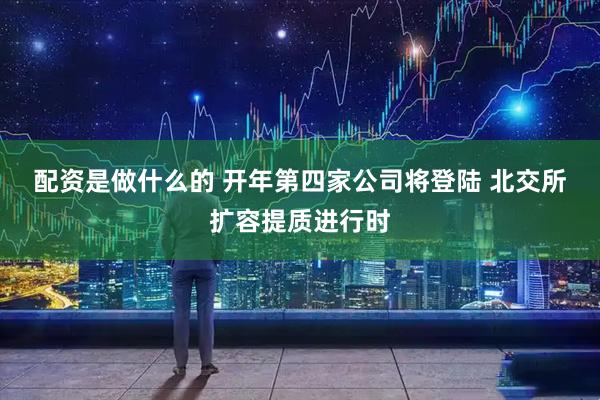 配资是做什么的 开年第四家公司将登陆 北交所扩容提质进行时