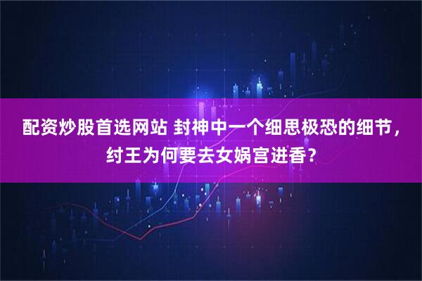 配资炒股首选网站 封神中一个细思极恐的细节，纣王为何要去女娲宫进香？