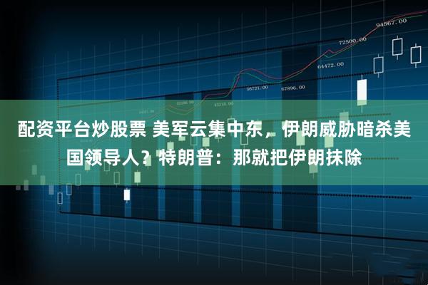 配资平台炒股票 美军云集中东，伊朗威胁暗杀美国领导人？特朗普：那就把伊朗抹除