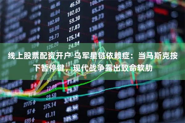 线上股票配资开户 乌军星链依赖症：当马斯克按下暂停键，现代战争露出致命软肋