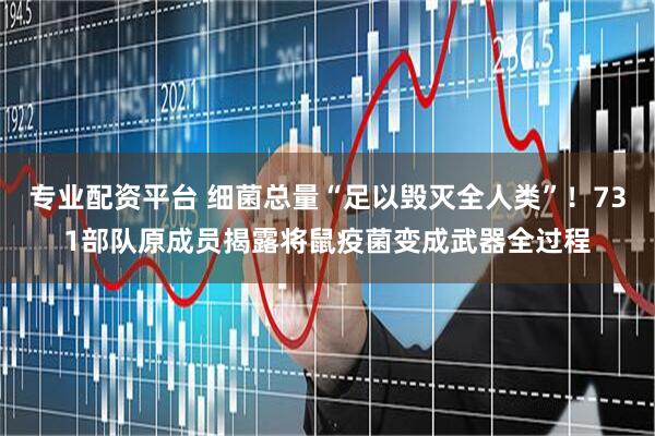 专业配资平台 细菌总量“足以毁灭全人类”!731部队原成员揭露将鼠疫菌变成武器全过程