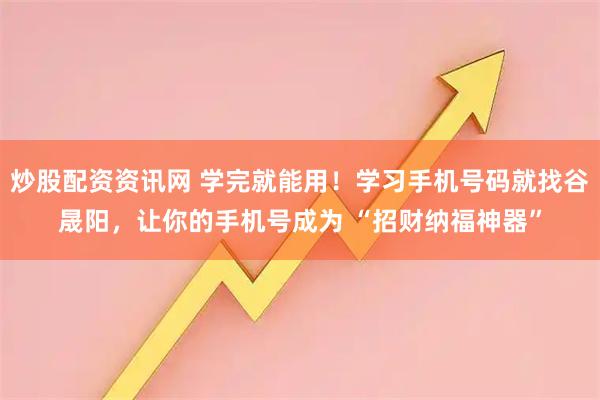 炒股配资资讯网 学完就能用！学习手机号码就找谷晟阳，让你的手机号成为 “招财纳福神器”
