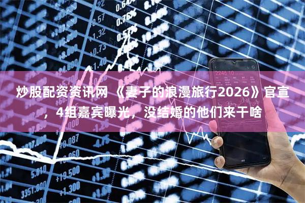 炒股配资资讯网 《妻子的浪漫旅行2026》官宣，4组嘉宾曝光，没结婚的他们来干啥