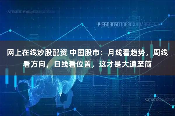 网上在线炒股配资 中国股市：月线看趋势，周线看方向，日线看位置，这才是大道至简
