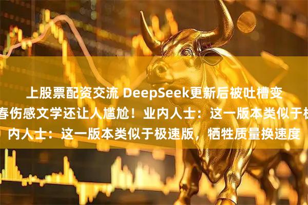 上股票配资交流 DeepSeek更新后被吐槽变冷变傻：比20年前的青春伤感文学还让人尴尬！业内人士：这一版本类似于极速版，牺牲质量换速度