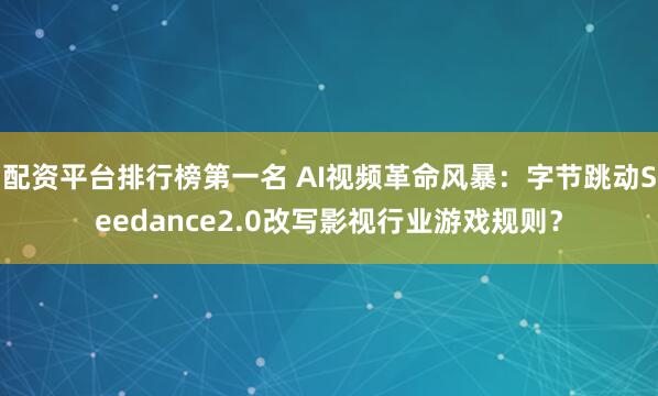 配资平台排行榜第一名 AI视频革命风暴：字节跳动Seedance2.0改写影视行业游戏规则？