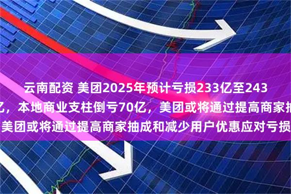 云南配资 美团2025年预计亏损233亿至243亿元，利润差距超过600亿，本地商业支柱倒亏70亿，美团或将通过提高商家抽成和减少用户优惠应对亏损压力