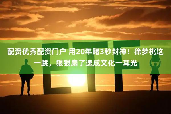 配资优秀配资门户 用20年赌3秒封神！徐梦桃这一跳，狠狠扇了速成文化一耳光