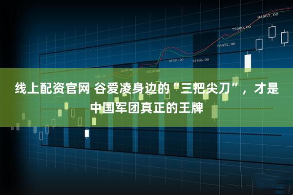 线上配资官网 谷爱凌身边的“三把尖刀”，才是中国军团真正的王牌