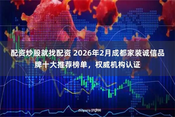 配资炒股就找配资 2026年2月成都家装诚信品牌十大推荐榜单，权威机构认证