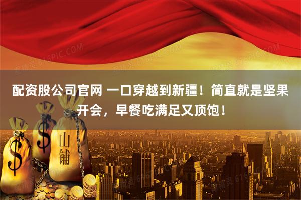 配资股公司官网 一口穿越到新疆!简直就是坚果开会,早餐吃满足又顶饱!