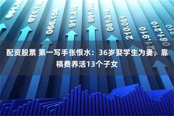 配资股票 第一写手张恨水:36岁娶学生为妻,靠稿费养活13个子女