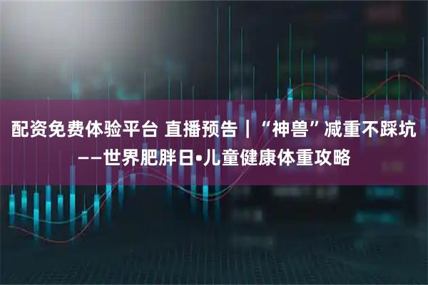 配资免费体验平台 直播预告｜“神兽”减重不踩坑——世界肥胖日•儿童健康体重攻略