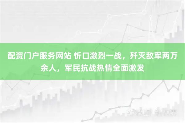 配资门户服务网站 忻口激烈一战，歼灭敌军两万余人，军民抗战热情全面激发