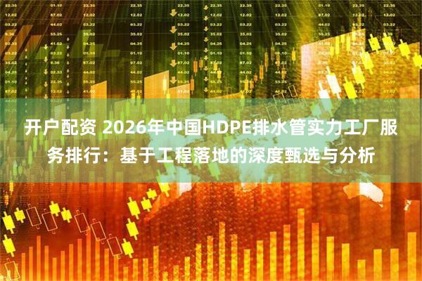 开户配资 2026年中国HDPE排水管实力工厂服务排行：基于工程落地的深度甄选与分析