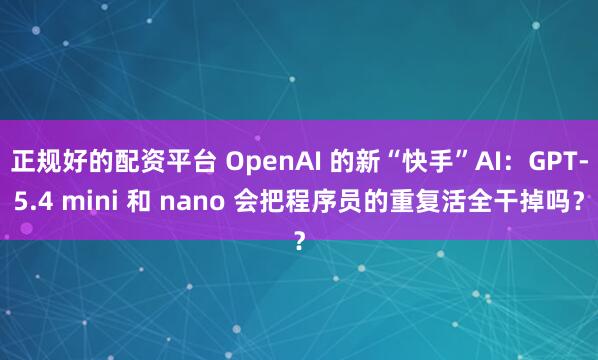 正规好的配资平台 OpenAI 的新“快手”AI：GPT‑5.4 mini 和 nano 会把程序员的重复活全干掉吗？