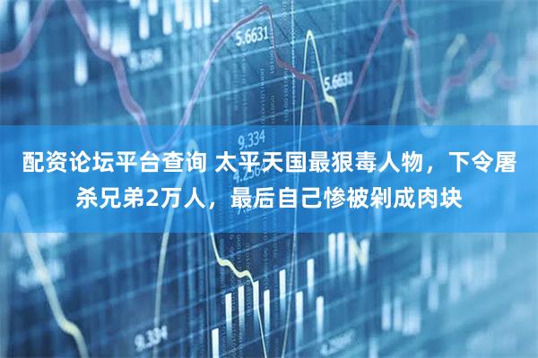 配资论坛平台查询 太平天国最狠毒人物，下令屠杀兄弟2万人，最后自己惨被剁成肉块