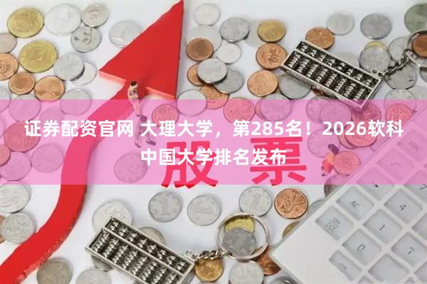 证券配资官网 大理大学，第285名！2026软科中国大学排名发布