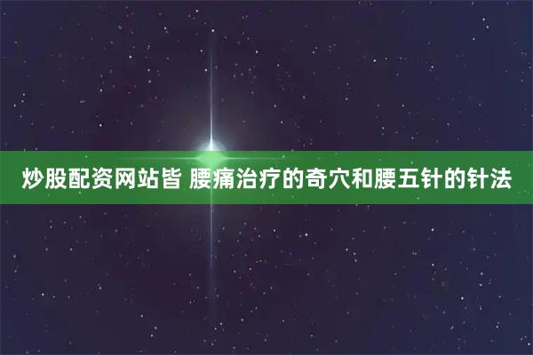 炒股配资网站皆 腰痛治疗的奇穴和腰五针的针法