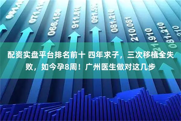 配资实盘平台排名前十 四年求子，三次移植全失败，如今孕8周！广州医生做对这几步