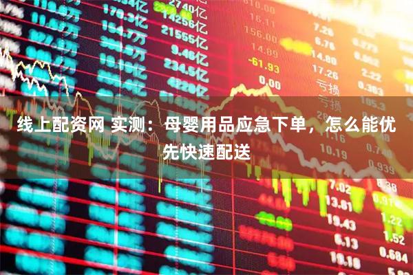 线上配资网 实测：母婴用品应急下单，怎么能优先快速配送